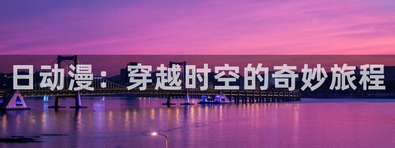 cleaveage动漫观看：日动漫：穿越时空的奇妙旅程