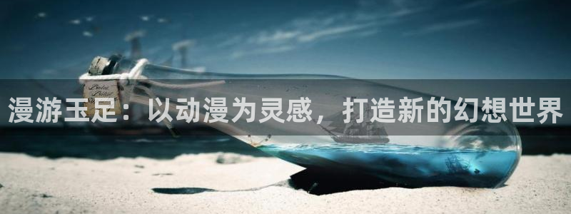 age动漫站：漫游玉足：以动漫为灵感，打造新的幻想世界