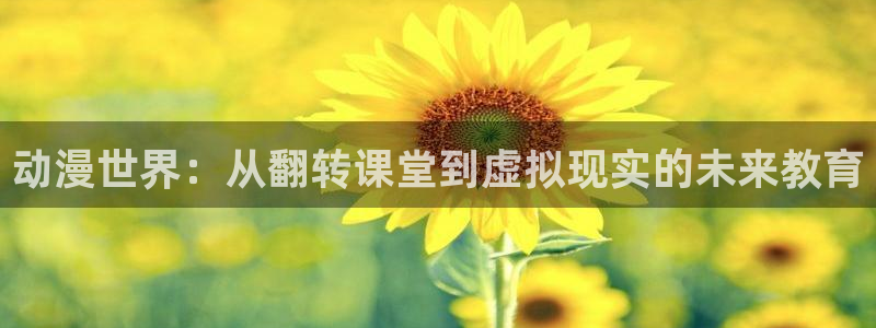 age动漫下载ios：动漫世界：从翻转课堂到虚拟现实的未来教育